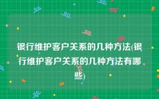 银行维护客户关系的几种方法(银行维护客户关系的几种方法有哪些)