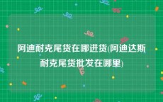 阿迪耐克尾货在哪进货(阿迪达斯耐克尾货批发在哪里)