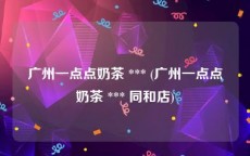 广州一点点奶茶 *** (广州一点点奶茶 *** 同和店)