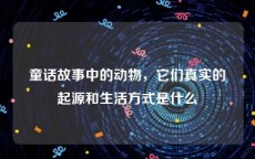童话故事中的动物，它们真实的起源和生活方式是什么