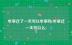 年审过了一天可以年审吗(年审过一天可以么)