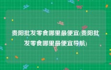 贵阳批发零食哪里最便宜(贵阳批发零食哪里最便宜导航)