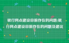 银行网点建设目前存在的问题(银行网点建设目前存在的问题及建议)