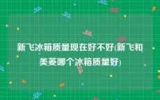 新飞冰箱质量现在好不好(新飞和美菱哪个冰箱质量好)