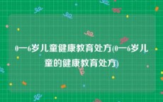 0一6岁儿童健康教育处方(0一6岁儿童的健康教育处方)