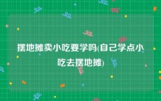 摆地摊卖小吃要学吗(自己学点小吃去摆地摊)