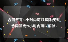 合同签完24小时内可以解除(劳动合同签完24小时内可以解除)