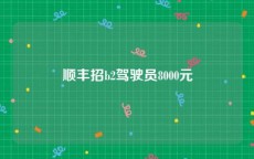 顺丰招b2驾驶员8000元