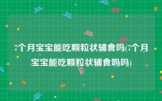 7个月宝宝能吃颗粒状辅食吗(7个月宝宝能吃颗粒状辅食吗吗)