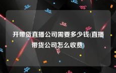 开带货直播公司需要多少钱(直播带货公司怎么收费)