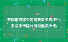 开娱乐传媒公司需要多少钱(开一家娱乐传媒公司需要多少钱)