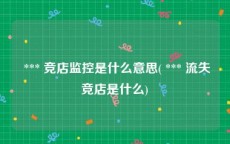  *** 竞店监控是什么意思( *** 流失竞店是什么)