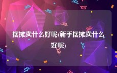 摆摊卖什么好呢(新手摆摊卖什么好呢)