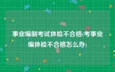 事业编制考试体检不合格(考事业编体检不合格怎么办)