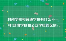 封闭学校和普通学校有什么不一样(封闭学校和公立学校的区别)