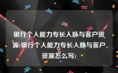 银行个人能力专长人脉与客户资源(银行个人能力专长人脉与客户资源怎么写)