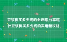 豆浆机买多少钱的全攻略,分享喀什豆浆机买多少钱的实用新攻略