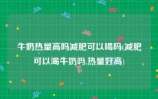 牛奶热量高吗减肥可以喝吗(减肥可以喝牛奶吗,热量好高)