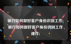 银行如何做好客户身份识别工作(银行如何做好客户身份识别工作课件)