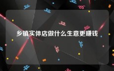 乡镇实体店做什么生意更赚钱