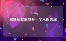 双鱼座女生放弃一个人的表现