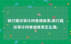 银行离任审计问卷调查表(银行离任审计问卷调查表怎么填)