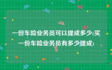 一份车险业务员可以提成多少(买一份车险业务员有多少提成)