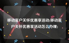 移动客户关怀优惠享活动(移动客户关怀优惠享活动怎么办理)