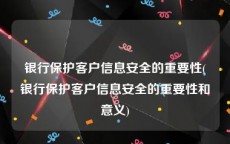 银行保护客户信息安全的重要性(银行保护客户信息安全的重要性和意义)