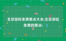 北京郊区免费景点大全(北京郊区免费的景点)