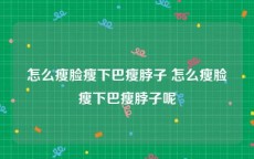 怎么瘦脸瘦下巴瘦脖子 怎么瘦脸瘦下巴瘦脖子呢