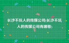 长沙不坑人的传媒公司(长沙不坑人的传媒公司有哪些)