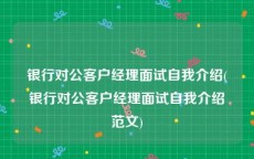 银行对公客户经理面试自我介绍(银行对公客户经理面试自我介绍范文)