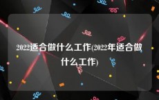 2022适合做什么工作(2022年适合做什么工作)