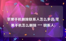 苹果手机删除联系人怎么多选(苹果手机怎么删除 *** 联系人)
