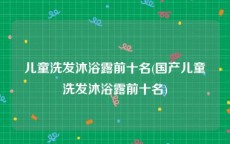 儿童洗发沐浴露前十名(国产儿童洗发沐浴露前十名)