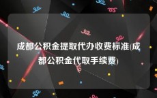 成都公积金提取代办收费标准(成都公积金代取手续费)