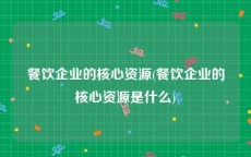 餐饮企业的核心资源(餐饮企业的核心资源是什么)