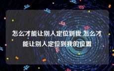 怎么才能让别人定位到我 怎么才能让别人定位到我的位置