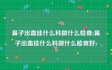 鼻子出血挂什么科做什么检查(鼻子出血挂什么科做什么检查好)