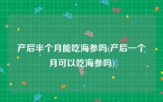 产后半个月能吃海参吗(产后一个月可以吃海参吗)