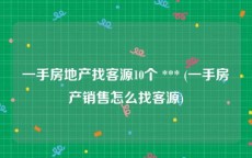 一手房地产找客源10个 *** (一手房产销售怎么找客源)