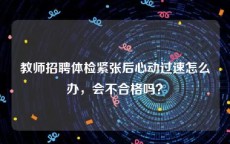 教师招聘体检紧张后心动过速怎么办，会不合格吗？