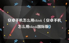 安卓手机怎么用tiktok〈安卓手机怎么用tiktok国际版〉