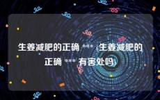 生姜减肥的正确 *** (生姜减肥的正确 *** 有害处吗)