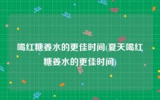 喝红糖姜水的更佳时间(夏天喝红糖姜水的更佳时间)