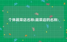 个体蔬菜店名称(蔬菜店的名称)
