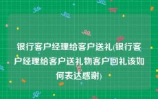 银行客户经理给客户送礼(银行客户经理给客户送礼物客户回礼该如何表达感谢)
