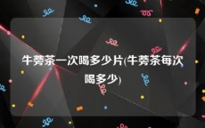 牛蒡茶一次喝多少片(牛蒡茶每次喝多少)