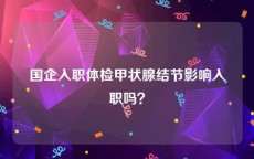 国企入职体检甲状腺结节影响入职吗？